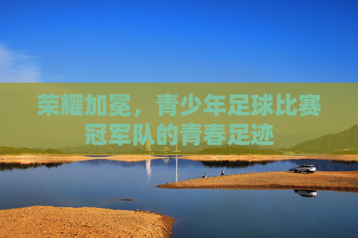 荣耀加冕，青少年足球比赛冠军队的青春足迹