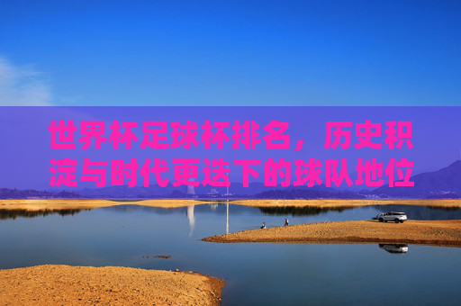 世界杯足球杯排名，历史积淀与时代更迭下的球队地位变迁