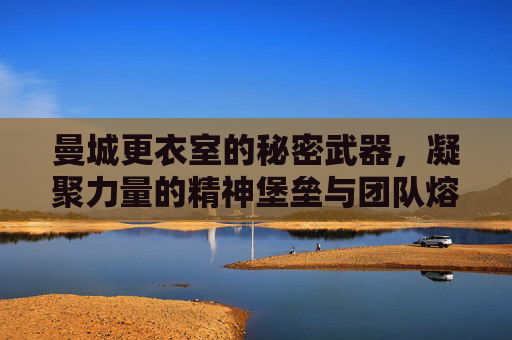 曼城更衣室的秘密武器,凝聚力量的精神堡垒与团队熔炉,曼城更衣室的秘密武器,凝聚力量的精神堡垒与团队熔炉