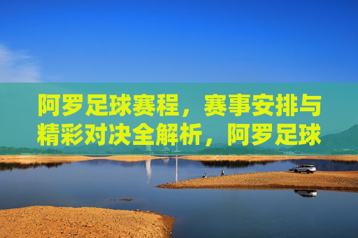 阿罗足球赛程,赛事安排与精彩对决全解析,阿罗足球赛程,赛事安排与精彩对决全解析
