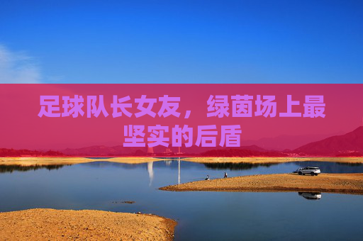 足球队长女友,绿茵场上最坚实的后盾