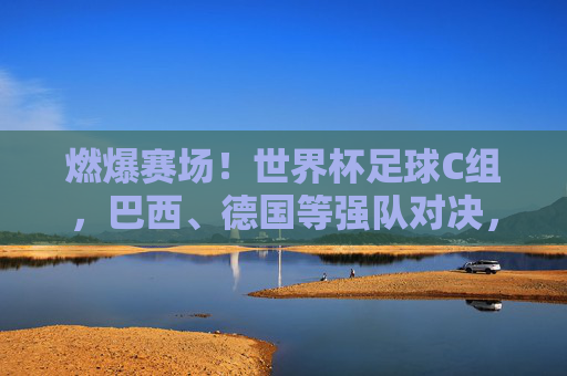 燃爆赛场！世界杯足球C组，巴西、德国等强队对决，看点十足，燃爆赛场！世界杯C组，巴西、德国等强队对决，赛事看点十足