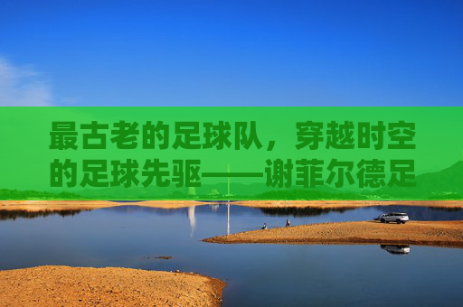 最古老的足球队,穿越时空的足球先驱——谢菲尔德足球俱乐部的百年传奇,最古老的足球队,穿越时空的足球先驱——谢菲尔德足球俱乐部的百年传奇