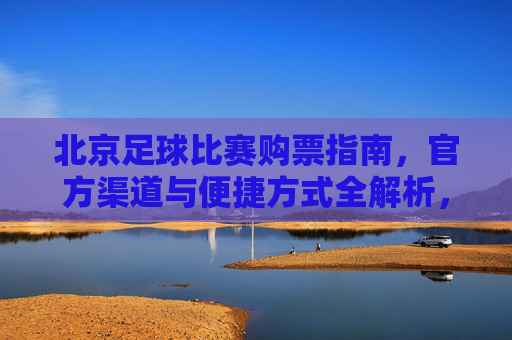 北京足球比赛购票指南，官方渠道与便捷方式全解析，北京足球比赛购票指南，官方渠道与便捷方式全解析