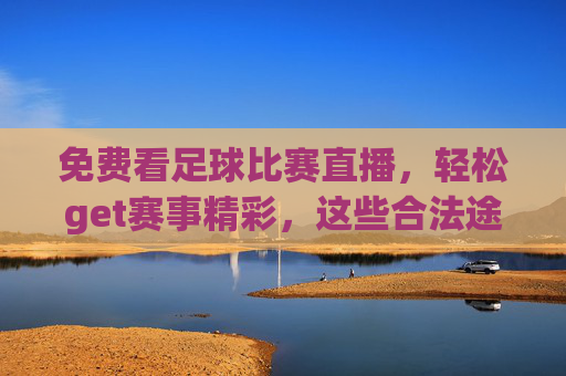 免费看足球比赛直播,轻松get赛事精彩,这些合法途径让你不花钱也能追球,免费看足球比赛直播的合法途径,轻松追球不花钱也能get赛事精彩