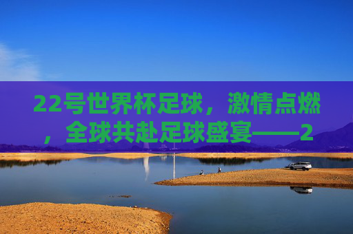 22号世界杯足球，激情点燃，全球共赴足球盛宴——2022卡塔尔世界杯精彩瞬间与未来展望，2022卡塔尔世界杯，激情点燃的足球盛宴——精彩瞬间与未来展望