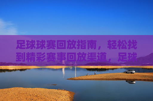 足球球赛回放指南，轻松找到精彩赛事回放渠道，足球球赛回放指南，轻松找到精彩赛事回放渠道