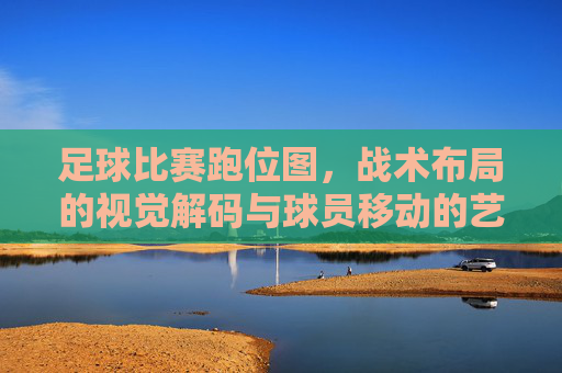 足球比赛跑位图，战术布局的视觉解码与球员移动的艺术，足球比赛跑位图，战术布局的视觉解码与球员移动的艺术