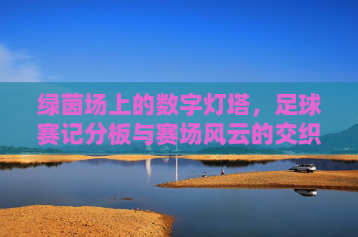 绿茵场上的数字灯塔，足球赛记分板与赛场风云的交织，绿茵场上的数字灯塔，足球赛记分板与赛场风云的交织