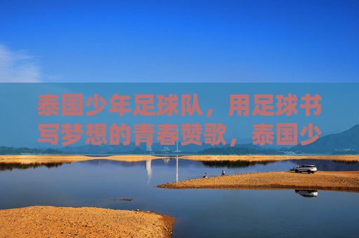 泰国少年足球队，用足球书写梦想的青春赞歌，泰国少年足球队，用足球书写梦想的青春赞歌