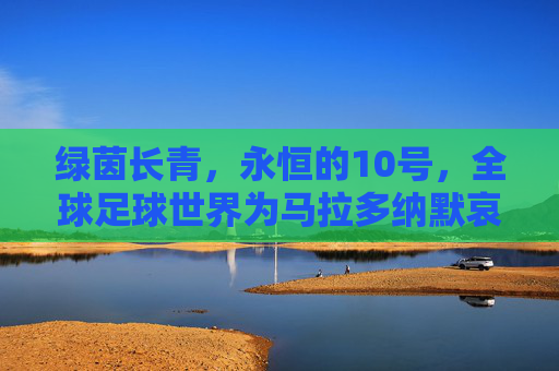 绿茵长青,永恒的10号,全球足球世界为马拉多纳默哀,球王精神永驻传奇,绿茵长青,全球足球世界为马拉多纳默哀,球王精神永驻传奇