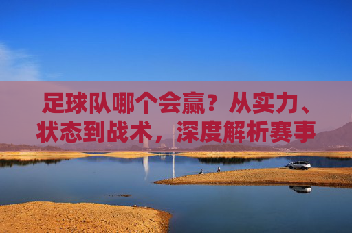 足球队哪个会赢?从实力、状态到战术,深度解析赛事胜负的关键变量