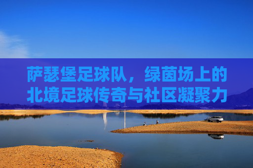 萨瑟堡足球队,绿茵场上的北境足球传奇与社区凝聚力,萨瑟堡足球队,绿茵场上的北境足球传奇与社区凝聚力