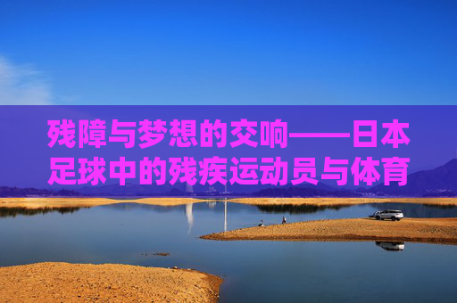 残障与梦想的交响——日本足球中的残疾运动员与体育精神，残障与梦想的交响——日本足球中的残疾运动员与体育精神