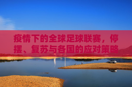 疫情下的全球足球联赛，停摆、复苏与各国的应对策略，疫情下的全球足球联赛，停摆、复苏与各国的应对策略