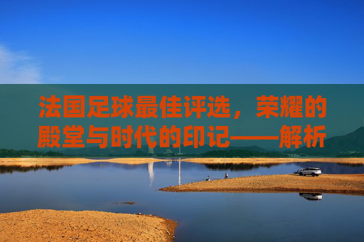 法国足球最佳评选，荣耀的殿堂与时代的印记——解析法国足球领域最佳奖项的演变与影响力，法国足球最佳评选，荣耀的殿堂与时代的印记——解析法国足球领域最佳奖项的演变与影响力