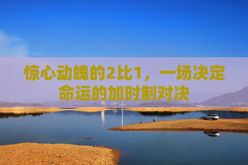 惊心动魄的2比1，一场决定命运的加时制对决