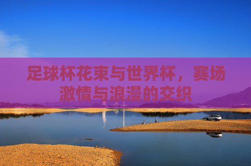 足球杯花束与世界杯，赛场激情与浪漫的交织