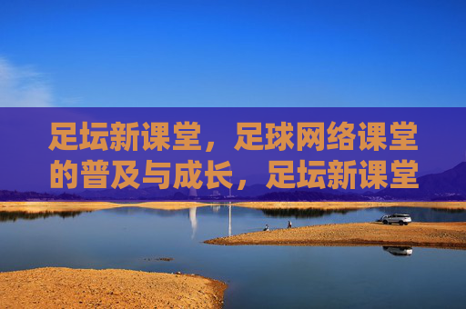 足坛新课堂,足球网络课堂的普及与成长,足坛新课堂,足球网络课堂的普及与成长