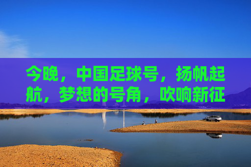 今晚,中国足球号,扬帆起航,梦想的号角,吹响新征程,今晚,中国足球号扬帆起航,梦想的号角吹响新征程
