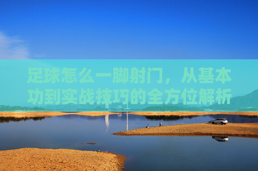 足球怎么一脚射门，从基本功到实战技巧的全方位解析，足球一脚射门，从基本功到实战技巧的全方位解析