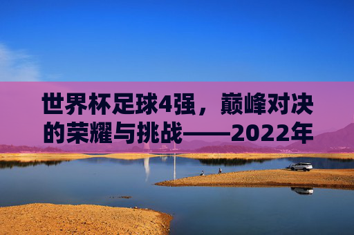 世界杯足球4强，巅峰对决的荣耀与挑战——2022年卡塔尔世界杯的顶级竞争者，世界杯足球4强，巅峰对决的荣耀与挑战——2022年卡塔尔世界杯的顶级竞争者