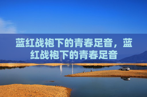 蓝红战袍下的青春足音,蓝红战袍下的青春足音