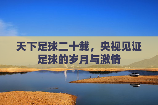 天下足球二十载，央视见证足球的岁月与激情