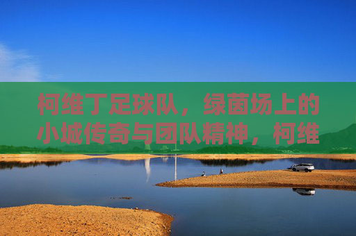 柯维丁足球队，绿茵场上的小城传奇与团队精神，柯维丁足球队，绿茵场上的小城传奇与团队精神