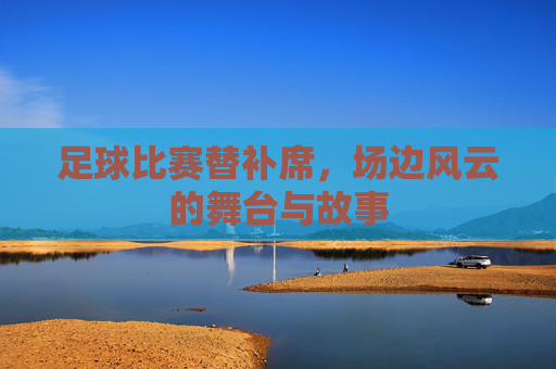 足球比赛替补席，场边风云的舞台与故事