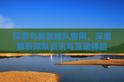 探索马赛足球队官网，深度解析球队资讯与互动体验