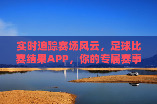实时追踪赛场风云，足球比赛结果APP，你的专属赛事情报站
