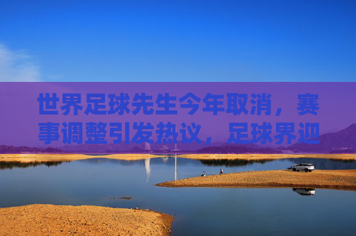 世界足球先生今年取消，赛事调整引发热议，足球界迎特殊节点，世界足球先生今年取消 赛事调整引发热议 足球界迎特殊节点