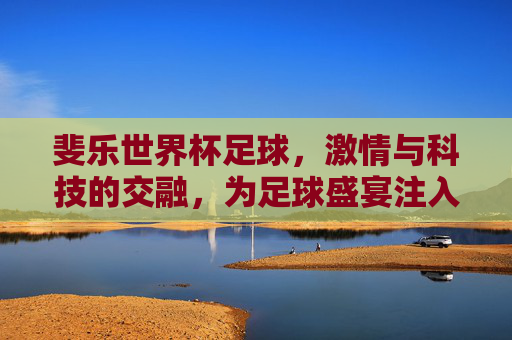 斐乐世界杯足球，激情与科技的交融，为足球盛宴注入燃情力量