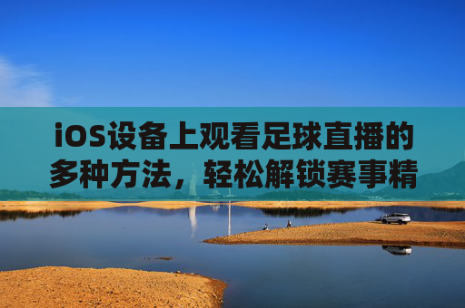 iOS设备上观看足球直播的多种方法,轻松解锁赛事精彩瞬间,iOS设备上观看足球直播的多种方法,轻松解锁赛事精彩瞬间
