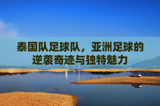 泰国队足球队,亚洲足球的逆袭奇迹与独特魅力
