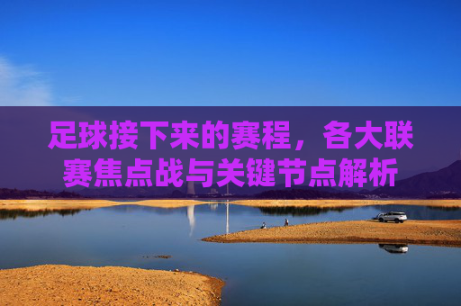 足球接下来的赛程，各大联赛焦点战与关键节点解析