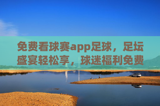 免费看球赛app足球,足坛盛宴轻松享,球迷福利免费畅享
