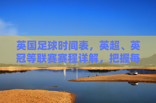 英国足球时间表，英超、英冠等联赛赛程详解，把握每一个精彩瞬间
