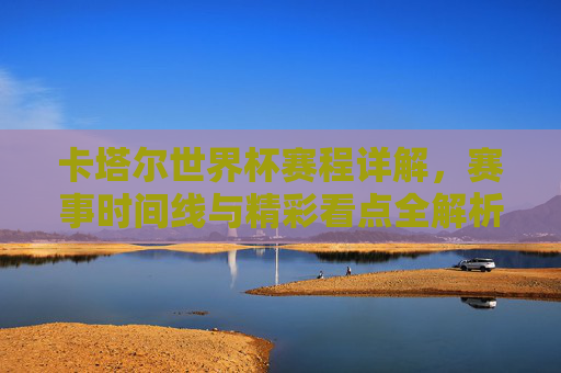 卡塔尔世界杯赛程详解，赛事时间线与精彩看点全解析