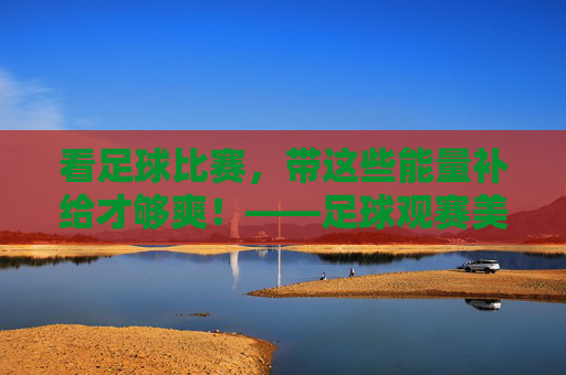 看足球比赛，带这些能量补给才够爽！——足球观赛美食指南
