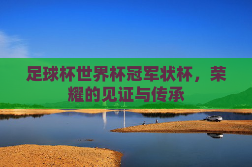 足球杯世界杯冠军状杯，荣耀的见证与传承