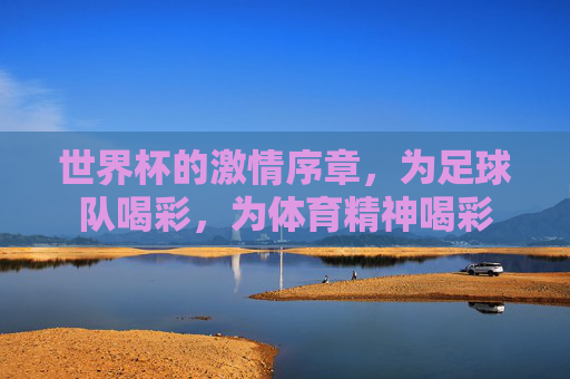 世界杯的激情序章，为足球队喝彩，为体育精神喝彩