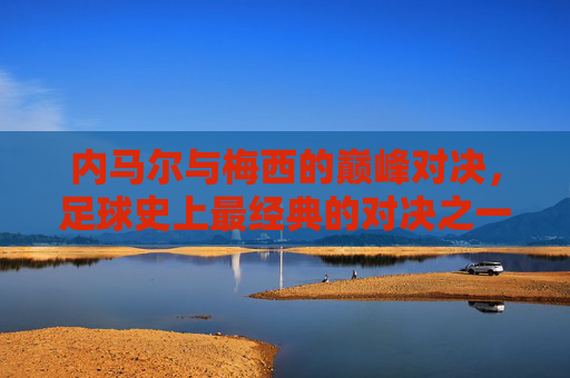 内马尔与梅西的巅峰对决，足球史上最经典的对决之一？