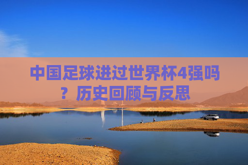 中国足球进过世界杯4强吗?历史回顾与反思