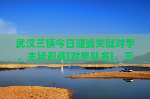 武汉三镇今日迎战关键对手，主场迎战[对手队名]，三镇足球赛场激情点燃，球迷热情高涨，期待精彩对决，武汉三镇主场迎战关键对手，足球赛场激情点燃，球迷热情高涨，期待精彩对决