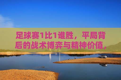 足球赛1比1谁胜,平局背后的战术博弈与精神价值,1比1平局,足球战术博弈与精神价值的体现