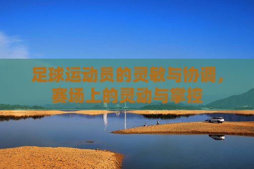 足球运动员的灵敏与协调，赛场上的灵动与掌控