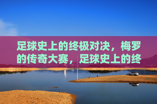 足球史上的终极对决，梅罗的传奇大赛，足球史上的终极对决，梅罗的传奇大赛
