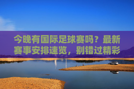 今晚有国际足球赛吗？最新赛事安排速览，别错过精彩对决！今晚有国际足球赛吗？最新赛事安排速览，别错过精彩对决！